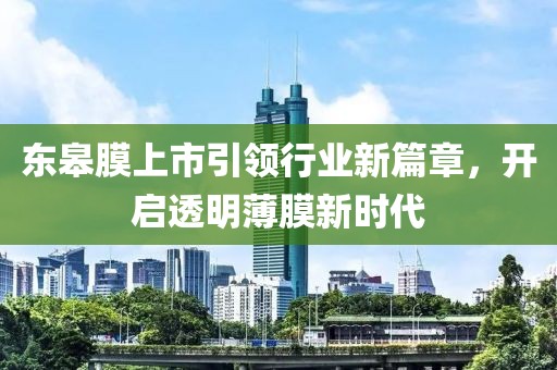东皋膜上市引领行业新篇章，开启透明薄膜新时代