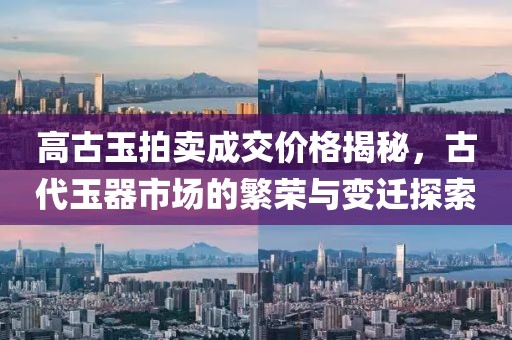 高古玉拍卖成交价格揭秘，古代玉器市场的繁荣与变迁探索
