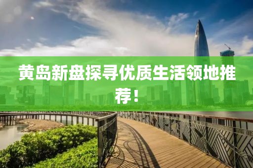 黄岛新盘探寻优质生活领地推荐！