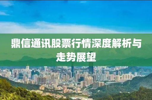 鼎信通讯股票行情深度解析与走势展望