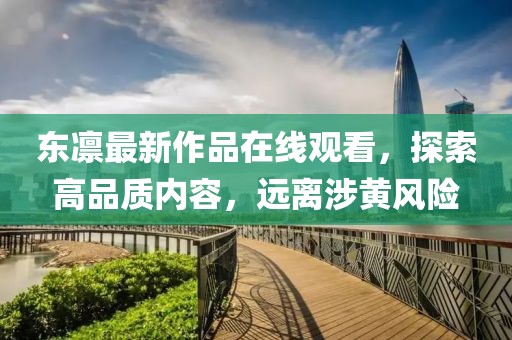 东凛最新作品在线观看，探索高品质内容，远离涉黄风险