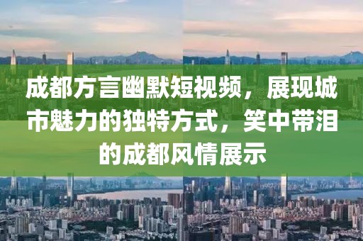 成都方言幽默短视频，展现城市魅力的独特方式，笑中带泪的成都风情展示