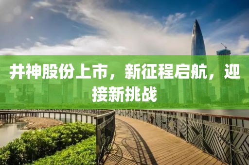 井神股份上市，新征程启航，迎接新挑战