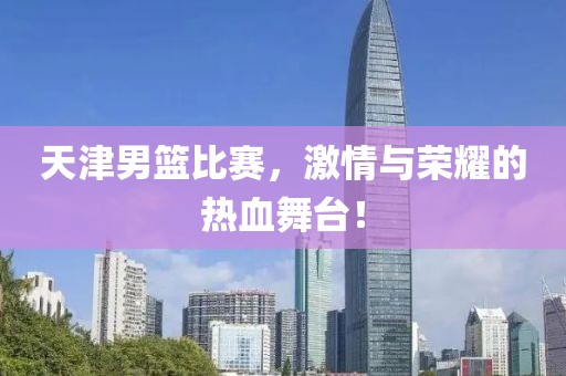 天津男篮比赛，激情与荣耀的热血舞台！