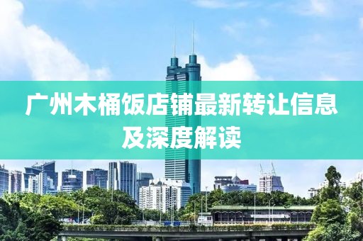 广州木桶饭店铺最新转让信息及深度解读