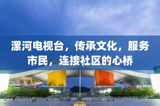 漯河电视台，传承文化，服务市民，连接社区的心桥