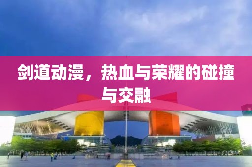 剑道动漫，热血与荣耀的碰撞与交融