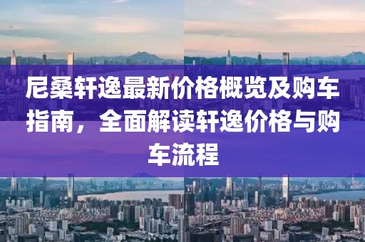 尼桑轩逸最新价格概览及购车指南，全面解读轩逸价格与购车流程