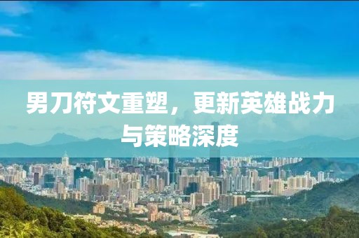 男刀符文重塑，更新英雄战力与策略深度