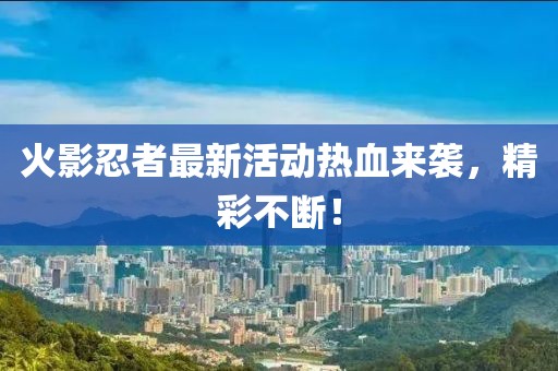 火影忍者最新活动热血来袭，精彩不断！
