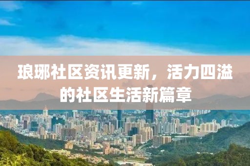 琅琊社区资讯更新，活力四溢的社区生活新篇章