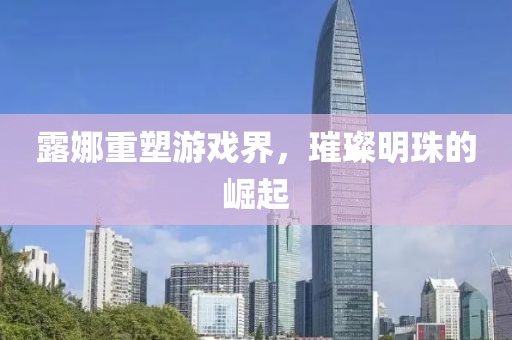 露娜重塑游戏界，璀璨明珠的崛起