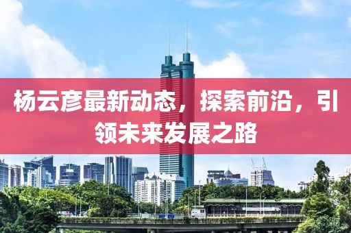 杨云彦最新动态，探索前沿，引领未来发展之路