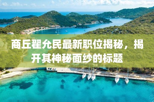 商丘翟允民最新职位揭秘，揭开其神秘面纱的标题