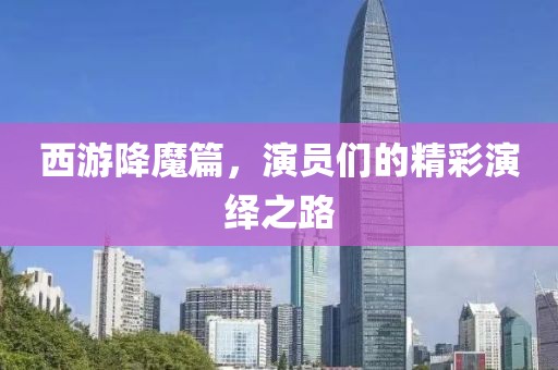西游降魔篇，演员们的精彩演绎之路