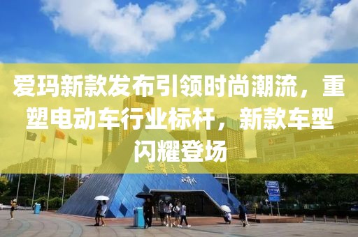 爱玛新款发布引领时尚潮流，重塑电动车行业标杆，新款车型闪耀登场