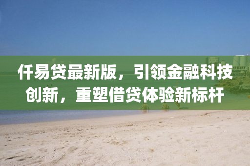 仟易贷最新版，引领金融科技创新，重塑借贷体验新标杆