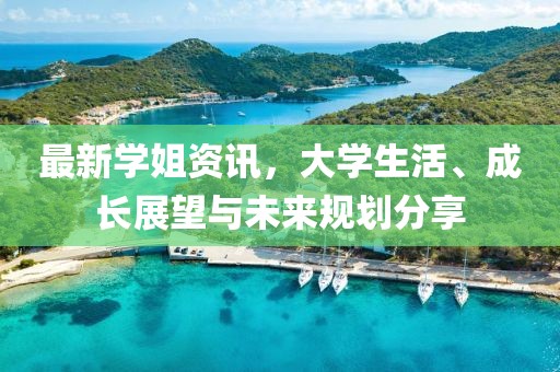 最新学姐资讯，大学生活、成长展望与未来规划分享
