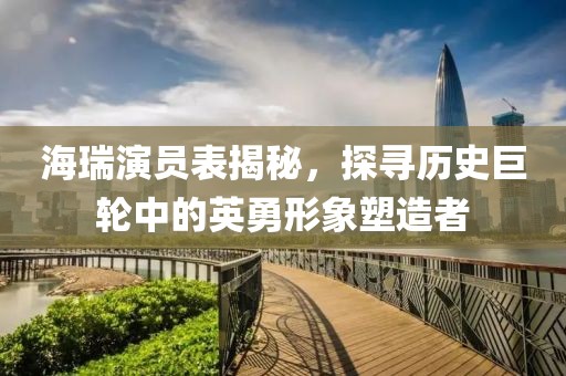 海瑞演员表揭秘，探寻历史巨轮中的英勇形象塑造者
