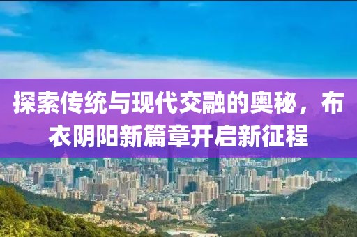 探索传统与现代交融的奥秘，布衣阴阳新篇章开启新征程