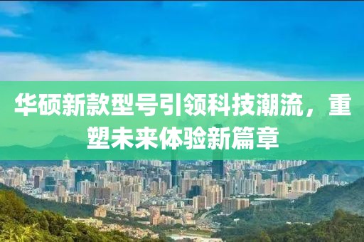 华硕新款型号引领科技潮流，重塑未来体验新篇章
