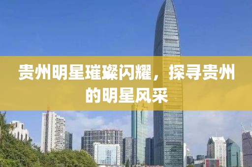 贵州明星璀璨闪耀，探寻贵州的明星风采