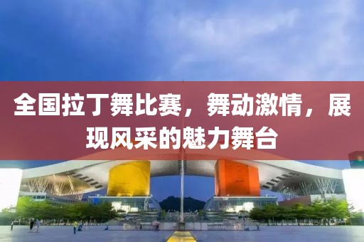 全国拉丁舞比赛，舞动激情，展现风采的魅力舞台