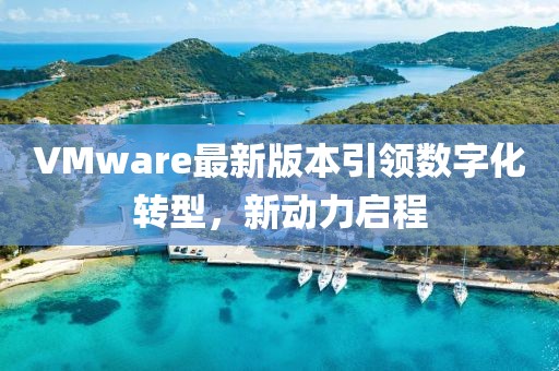 VMware最新版本引领数字化转型，新动力启程