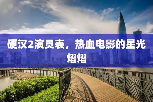 硬汉2演员表，热血电影的星光熠熠