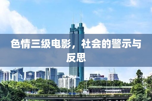 色情三级电影，社会的警示与反思