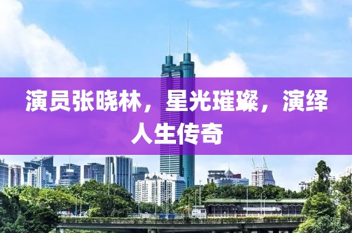 演员张晓林，星光璀璨，演绎人生传奇