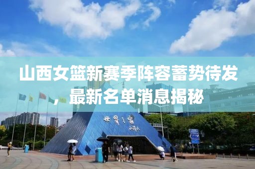 山西女篮新赛季阵容蓄势待发，最新名单消息揭秘