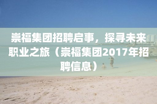 崇福集团招聘启事，探寻未来职业之旅（崇福集团2017年招聘信息）