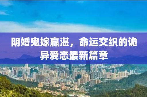 阴婚鬼嫁赢湛，命运交织的诡异爱恋最新篇章