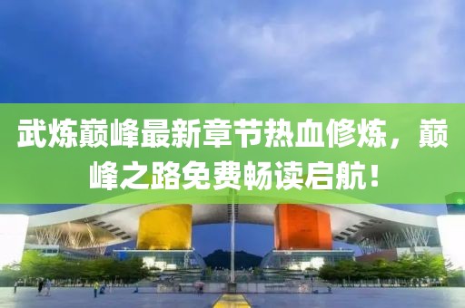武炼巅峰最新章节热血修炼，巅峰之路免费畅读启航！