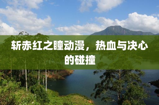斩赤红之瞳动漫，热血与决心的碰撞