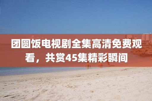 团圆饭电视剧全集高清免费观看，共赏45集精彩瞬间