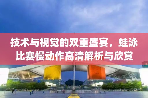 技术与视觉的双重盛宴，蛙泳比赛慢动作高清解析与欣赏