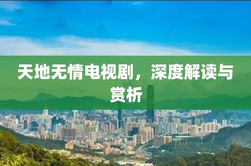 天地无情电视剧，深度解读与赏析