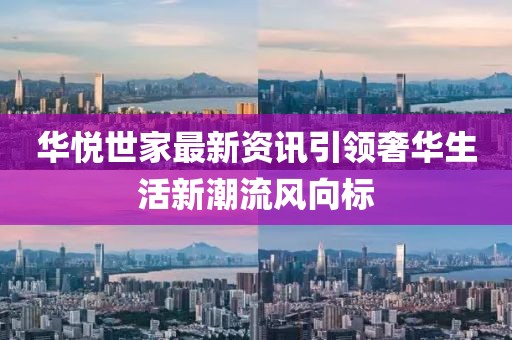 华悦世家最新资讯引领奢华生活新潮流风向标