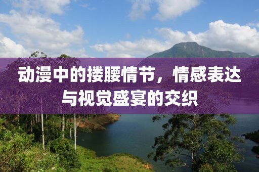 动漫中的搂腰情节，情感表达与视觉盛宴的交织