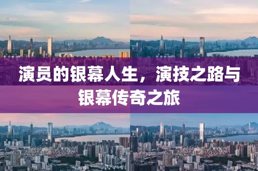 演员的银幕人生，演技之路与银幕传奇之旅