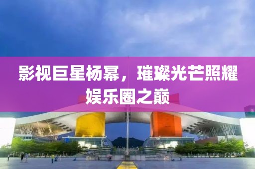 影视巨星杨幂，璀璨光芒照耀娱乐圈之巅