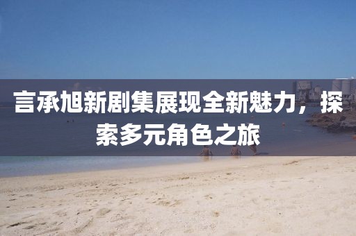 言承旭新剧集展现全新魅力，探索多元角色之旅