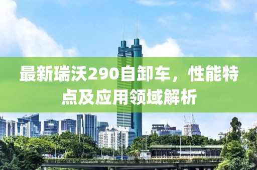 最新瑞沃290自卸车，性能特点及应用领域解析