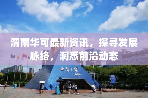 渭南华可最新资讯，探寻发展脉络，洞悉前沿动态