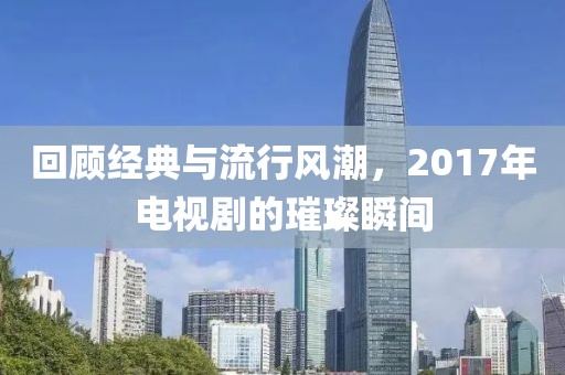 回顾经典与流行风潮，2017年电视剧的璀璨瞬间