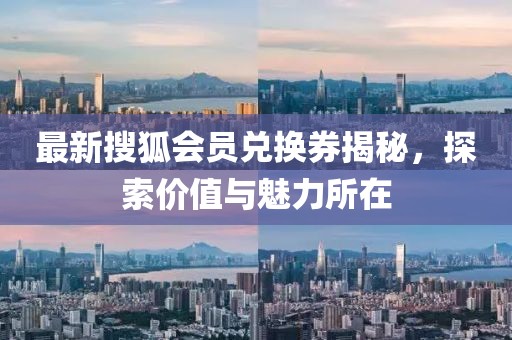最新搜狐会员兑换券揭秘，探索价值与魅力所在