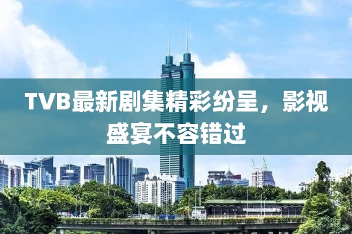 TVB最新剧集精彩纷呈，影视盛宴不容错过
