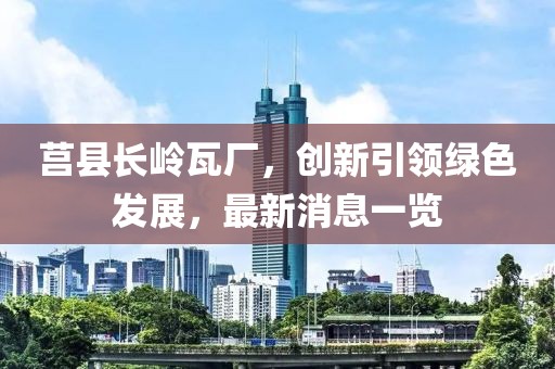 莒县长岭瓦厂，创新引领绿色发展，最新消息一览